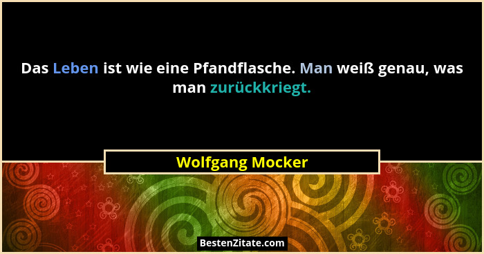 Das Leben ist wie eine Pfandflasche. Man weiß genau, was man zurückkriegt.... - Wolfgang Mocker
