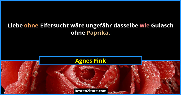 Liebe ohne Eifersucht wäre ungefähr dasselbe wie Gulasch ohne Paprika.... - Agnes Fink