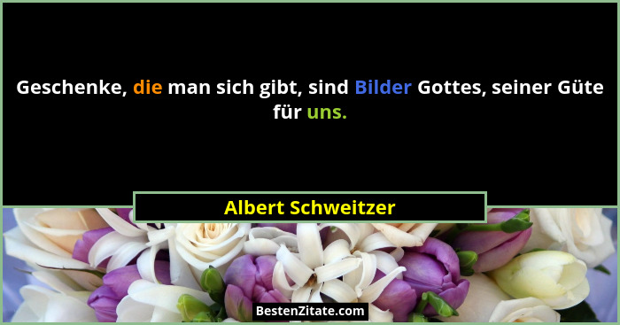 Geschenke, die man sich gibt, sind Bilder Gottes, seiner Güte für uns.... - Albert Schweitzer