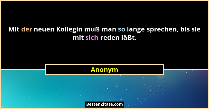 Mit der neuen Kollegin muß man so lange sprechen, bis sie mit sich reden läßt.... - Anonym