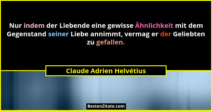 Nur indem der Liebende eine gewisse Ähnlichkeit mit dem Gegenstand seiner Liebe annimmt, vermag er der Geliebten zu gefallen... - Claude Adrien Helvétius