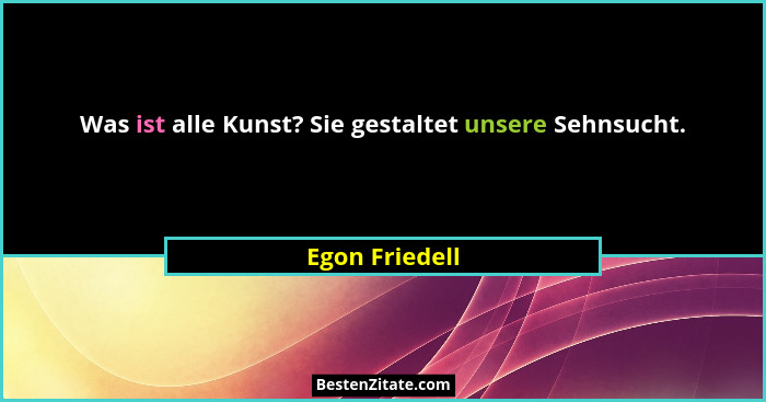 Was ist alle Kunst? Sie gestaltet unsere Sehnsucht.... - Egon Friedell