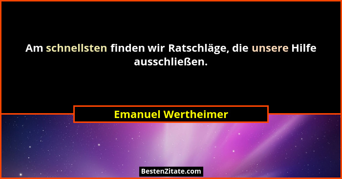 Am schnellsten finden wir Ratschläge, die unsere Hilfe ausschließen.... - Emanuel Wertheimer