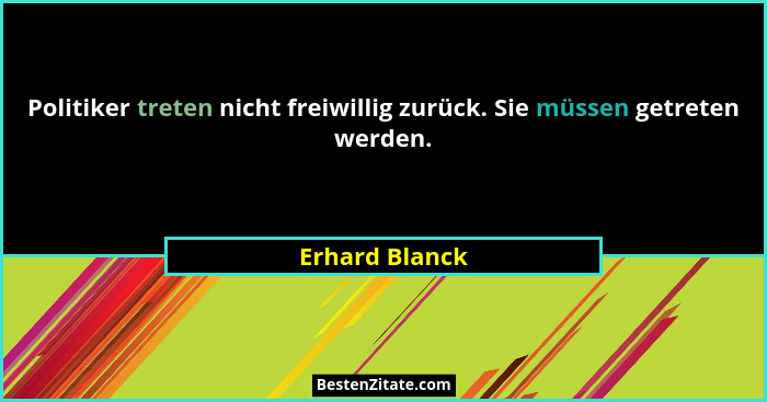Politiker treten nicht freiwillig zurück. Sie müssen getreten werden.... - Erhard Blanck