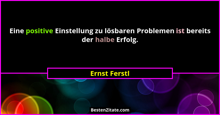 Eine positive Einstellung zu lösbaren Problemen ist bereits der halbe Erfolg.... - Ernst Ferstl