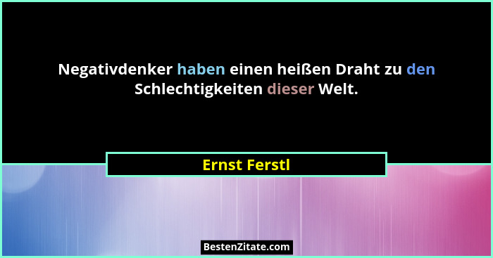 Negativdenker haben einen heißen Draht zu den Schlechtigkeiten dieser Welt.... - Ernst Ferstl