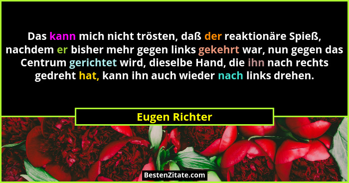 Das kann mich nicht trösten, daß der reaktionäre Spieß, nachdem er bisher mehr gegen links gekehrt war, nun gegen das Centrum gerichte... - Eugen Richter
