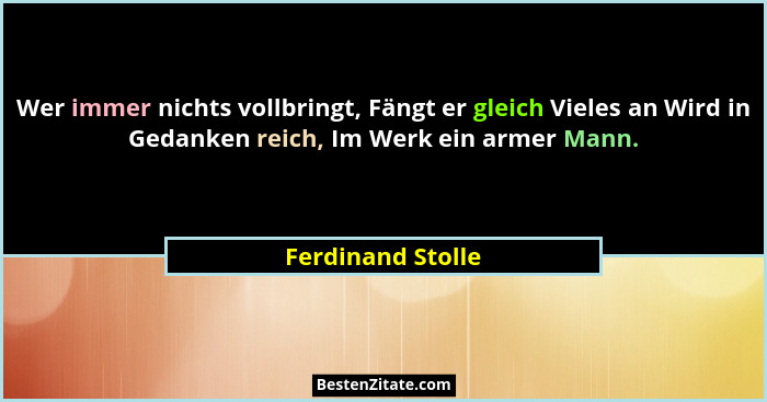 Wer immer nichts vollbringt, Fängt er gleich Vieles an Wird in Gedanken reich, Im Werk ein armer Mann.... - Ferdinand Stolle