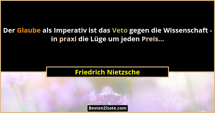 Der Glaube als Imperativ ist das Veto gegen die Wissenschaft - in praxi die Lüge um jeden Preis...... - Friedrich Nietzsche