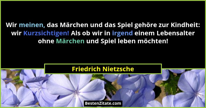 Wir meinen, das Märchen und das Spiel gehöre zur Kindheit: wir Kurzsichtigen! Als ob wir in irgend einem Lebensalter ohne Märche... - Friedrich Nietzsche