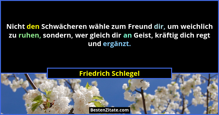 Nicht den Schwächeren wähle zum Freund dir, um weichlich zu ruhen, sondern, wer gleich dir an Geist, kräftig dich regt und ergänz... - Friedrich Schlegel