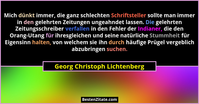 Mich dünkt immer, die ganz schlechten Schriftsteller sollte man immer in den gelehrten Zeitungen ungeahndet lassen. Die... - Georg Christoph Lichtenberg