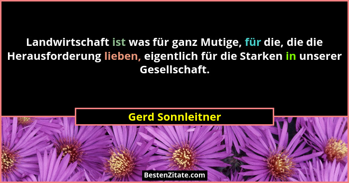 Landwirtschaft ist was für ganz Mutige, für die, die die Herausforderung lieben, eigentlich für die Starken in unserer Gesellschaft... - Gerd Sonnleitner