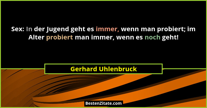 Sex: In der Jugend geht es immer, wenn man probiert; im Alter probiert man immer, wenn es noch geht!... - Gerhard Uhlenbruck