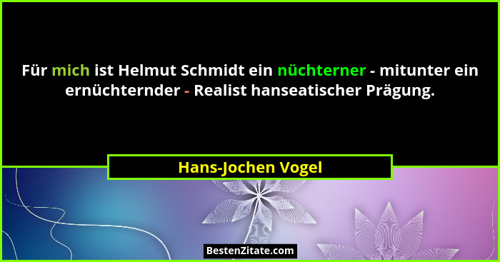 Für mich ist Helmut Schmidt ein nüchterner - mitunter ein ernüchternder - Realist hanseatischer Prägung.... - Hans-Jochen Vogel