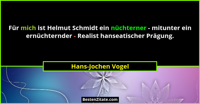 Für mich ist Helmut Schmidt ein nüchterner - mitunter ein ernüchternder - Realist hanseatischer Prägung.... - Hans-Jochen Vogel