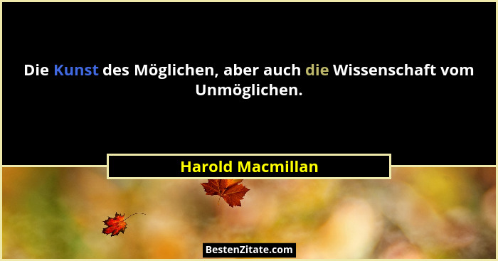 Die Kunst des Möglichen, aber auch die Wissenschaft vom Unmöglichen.... - Harold Macmillan