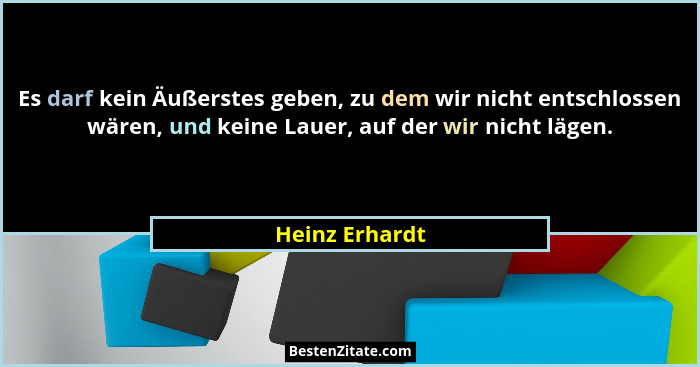 Es darf kein Äußerstes geben, zu dem wir nicht entschlossen wären, und keine Lauer, auf der wir nicht lägen.... - Heinz Erhardt