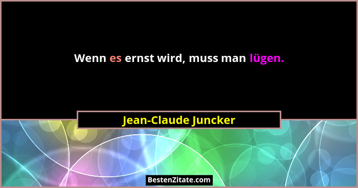 Wenn es ernst wird, muss man lügen.... - Jean-Claude Juncker