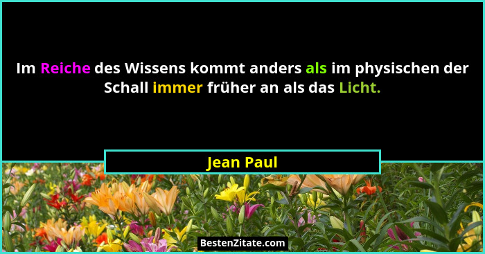 Im Reiche des Wissens kommt anders als im physischen der Schall immer früher an als das Licht.... - Jean Paul
