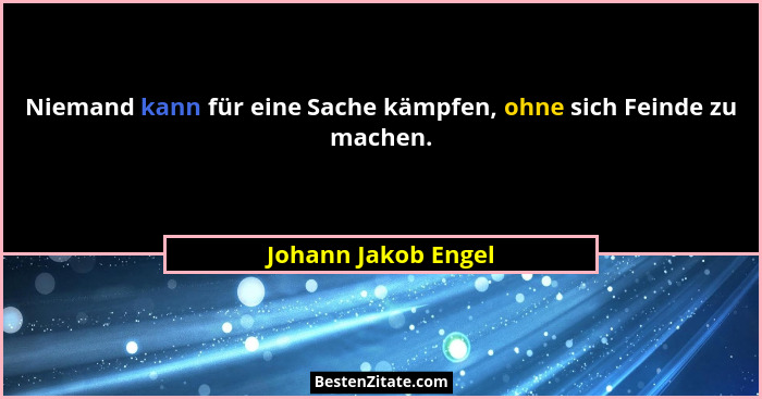 Niemand kann für eine Sache kämpfen, ohne sich Feinde zu machen.... - Johann Jakob Engel