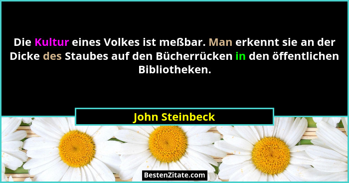 Die Kultur eines Volkes ist meßbar. Man erkennt sie an der Dicke des Staubes auf den Bücherrücken in den öffentlichen Bibliotheken.... - John Steinbeck