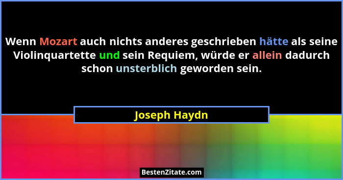 Wenn Mozart auch nichts anderes geschrieben hätte als seine Violinquartette und sein Requiem, würde er allein dadurch schon unsterblich... - Joseph Haydn