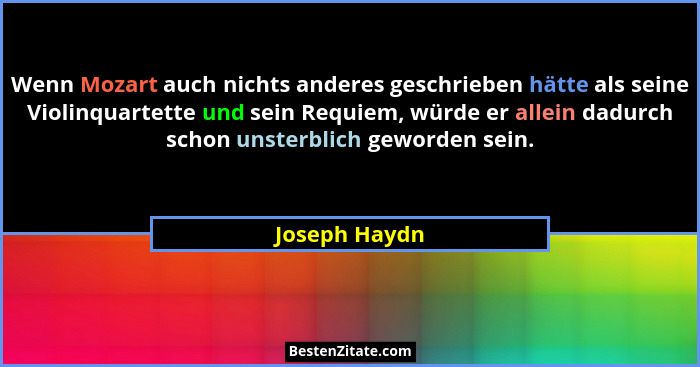 Wenn Mozart auch nichts anderes geschrieben hätte als seine Violinquartette und sein Requiem, würde er allein dadurch schon unsterblich... - Joseph Haydn