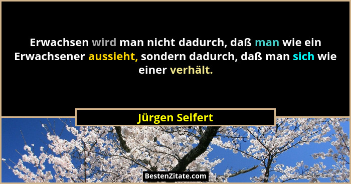 Erwachsen wird man nicht dadurch, daß man wie ein Erwachsener aussieht, sondern dadurch, daß man sich wie einer verhält.... - Jürgen Seifert