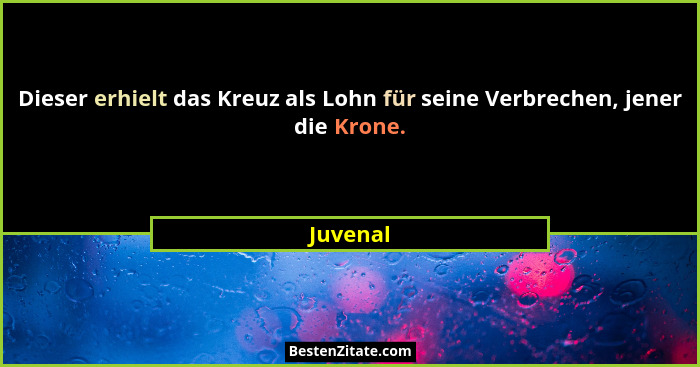 Dieser erhielt das Kreuz als Lohn für seine Verbrechen, jener die Krone.... - Juvenal