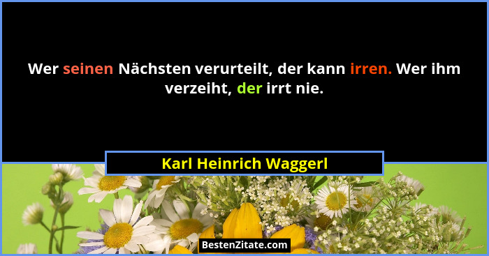 Wer seinen Nächsten verurteilt, der kann irren. Wer ihm verzeiht, der irrt nie.... - Karl Heinrich Waggerl