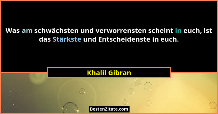 Was am schwächsten und verworrensten scheint in euch, ist das Stärkste und Entscheidenste in euch.... - Khalil Gibran