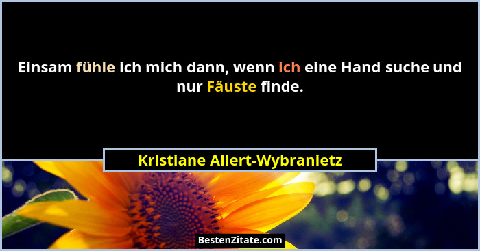 Einsam fühle ich mich dann, wenn ich eine Hand suche und nur Fäuste finde.... - Kristiane Allert-Wybranietz
