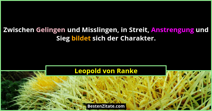 Zwischen Gelingen und Misslingen, in Streit, Anstrengung und Sieg bildet sich der Charakter.... - Leopold von Ranke