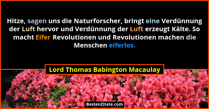Hitze, sagen uns die Naturforscher, bringt eine Verdünnung der Luft hervor und Verdünnung der Luft erzeugt Kälte. So... - Lord Thomas Babington Macaulay