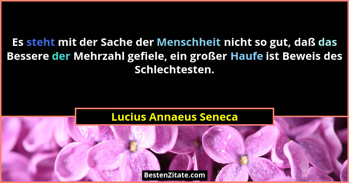 Es steht mit der Sache der Menschheit nicht so gut, daß das Bessere der Mehrzahl gefiele, ein großer Haufe ist Beweis des Schl... - Lucius Annaeus Seneca