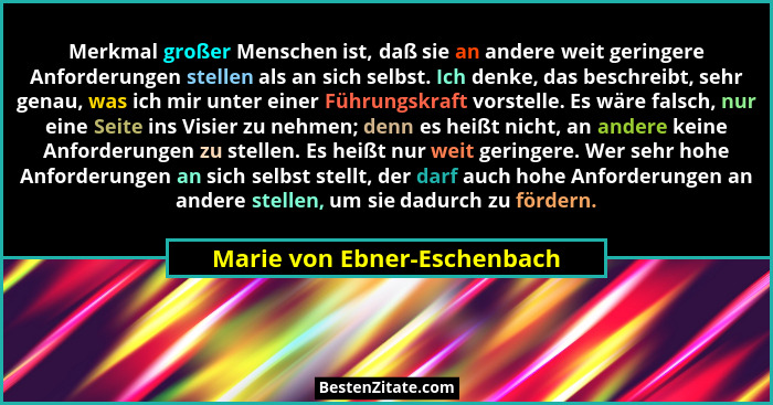Merkmal großer Menschen ist, daß sie an andere weit geringere Anforderungen stellen als an sich selbst. Ich denke, das be... - Marie von Ebner-Eschenbach