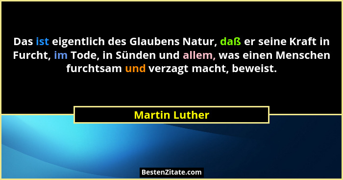 Das ist eigentlich des Glaubens Natur, daß er seine Kraft in Furcht, im Tode, in Sünden und allem, was einen Menschen furchtsam und ve... - Martin Luther