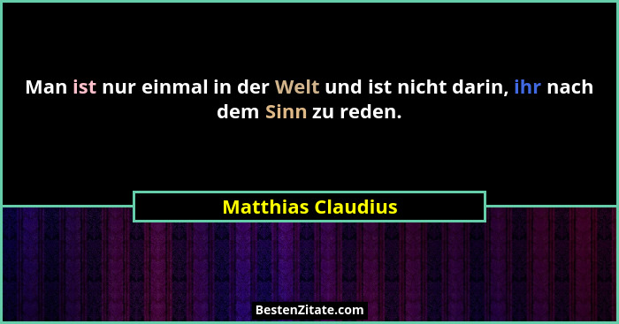 Man ist nur einmal in der Welt und ist nicht darin, ihr nach dem Sinn zu reden.... - Matthias Claudius