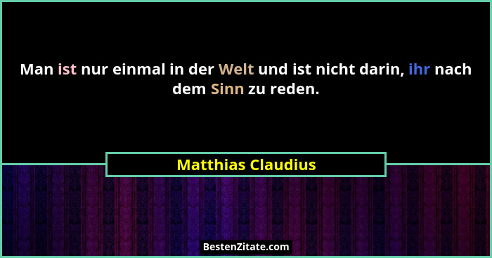 Man ist nur einmal in der Welt und ist nicht darin, ihr nach dem Sinn zu reden.... - Matthias Claudius