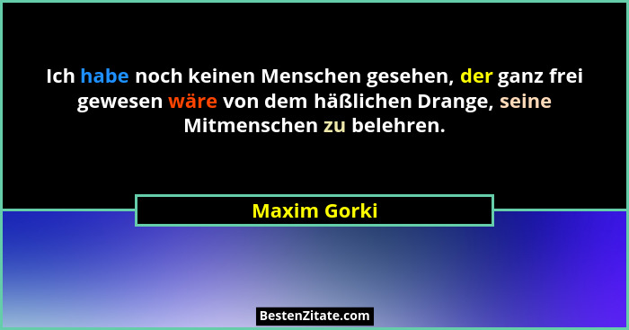Ich habe noch keinen Menschen gesehen, der ganz frei gewesen wäre von dem häßlichen Drange, seine Mitmenschen zu belehren.... - Maxim Gorki