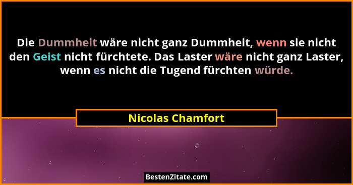 Die Dummheit wäre nicht ganz Dummheit, wenn sie nicht den Geist nicht fürchtete. Das Laster wäre nicht ganz Laster, wenn es nicht d... - Nicolas Chamfort