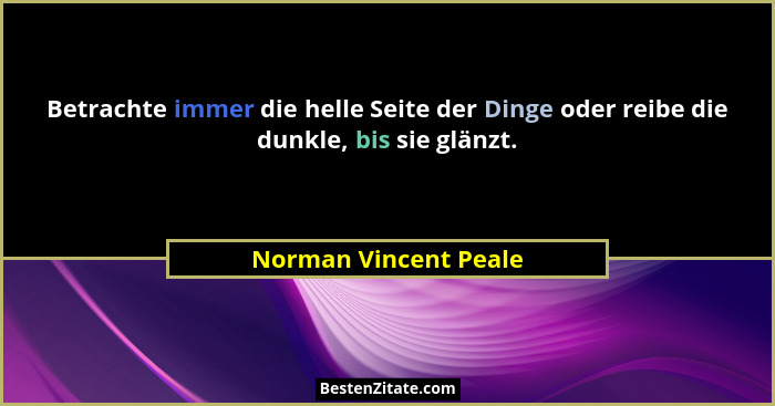 Betrachte immer die helle Seite der Dinge oder reibe die dunkle, bis sie glänzt.... - Norman Vincent Peale