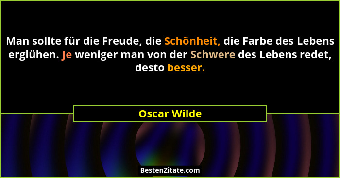 Man sollte für die Freude, die Schönheit, die Farbe des Lebens erglühen. Je weniger man von der Schwere des Lebens redet, desto besser.... - Oscar Wilde