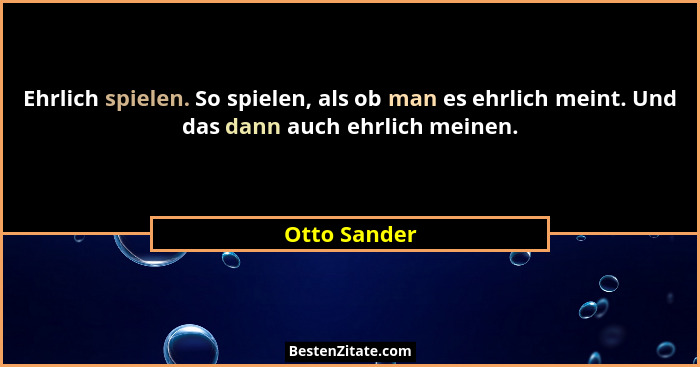 Ehrlich spielen. So spielen, als ob man es ehrlich meint. Und das dann auch ehrlich meinen.... - Otto Sander