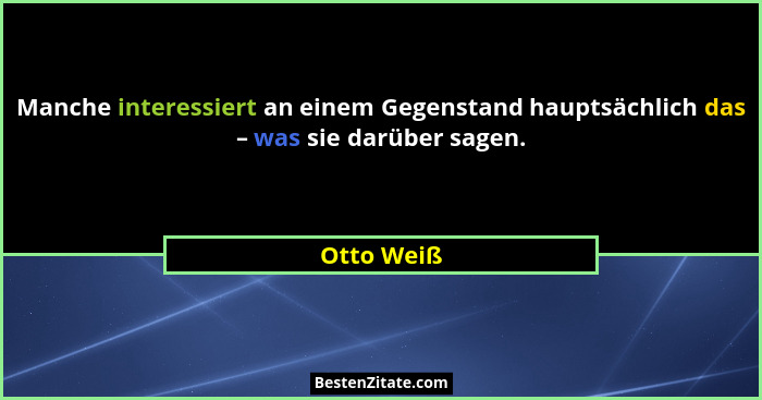 Manche interessiert an einem Gegenstand hauptsächlich das – was sie darüber sagen.... - Otto Weiß