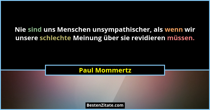 Nie sind uns Menschen unsympathischer, als wenn wir unsere schlechte Meinung über sie revidieren müssen.... - Paul Mommertz