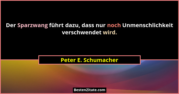 Der Sparzwang führt dazu, dass nur noch Unmenschlichkeit verschwendet wird.... - Peter E. Schumacher