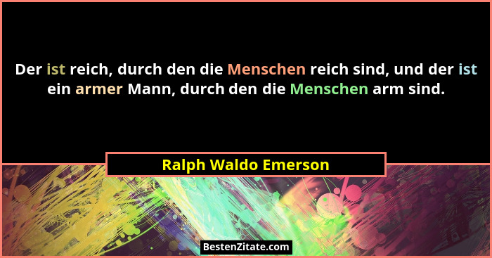Der ist reich, durch den die Menschen reich sind, und der ist ein armer Mann, durch den die Menschen arm sind.... - Ralph Waldo Emerson