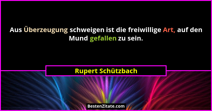 Aus Überzeugung schweigen ist die freiwillige Art, auf den Mund gefallen zu sein.... - Rupert Schützbach